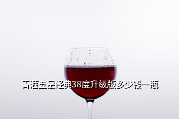 青酒五星經典38度升級版多少錢一瓶