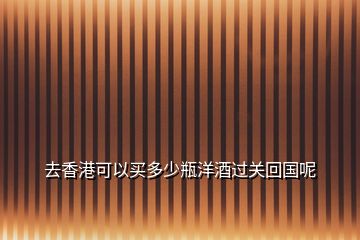 去香港可以買多少瓶洋酒過關回國呢
