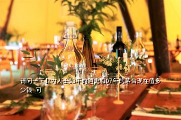 請問一下業內人士03年的酒鬼和07年的茅臺現在值多少錢  問