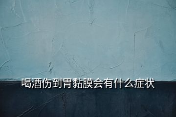 喝酒傷到胃黏膜會有什么癥狀