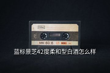 藍標景芝42度柔和型白酒怎么樣