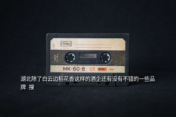 湖北除了白云邊稻花香這樣的酒企還有沒有不錯的一些品牌  搜