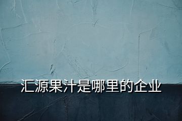 匯源果汁是哪里的企業