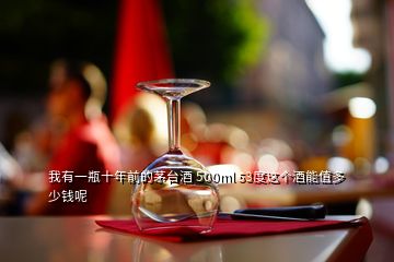 我有一瓶十年前的茅臺(tái)酒 500ml 53度這個(gè)酒能值多少錢呢