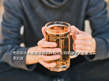貴陽到赤水旅游清明節(jié)只有三天假期想坐火車便宜實(shí)惠的路