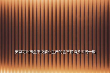 安徽亳州市金不換酒業(yè)生產(chǎn)的金不換酒多少錢一箱