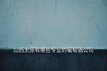 山西太原有哪些專業的葡萄酒公司