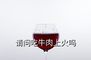 請(qǐng)問吃牛肉上火嗎