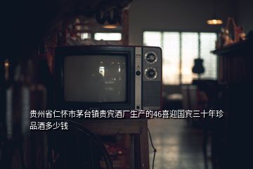 貴州省仁懷市茅臺鎮貴賓酒廠生產的46喜迎國賓三十年珍品酒多少錢