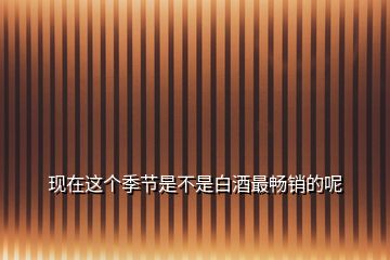 現在這個季節是不是白酒最暢銷的呢