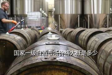 國家一級白酒市場價格大概是多少