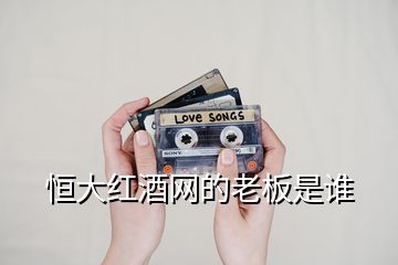 恒大紅酒網的老板是誰