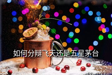 如何分辯飛天還是五星茅臺