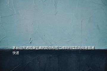 茅臺迎賓酒箱身正面的防偽標簽二維碼掃描后為何是圓通快遞