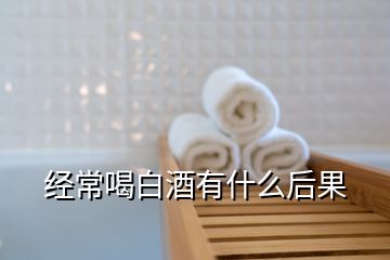 經常喝白酒有什么后果