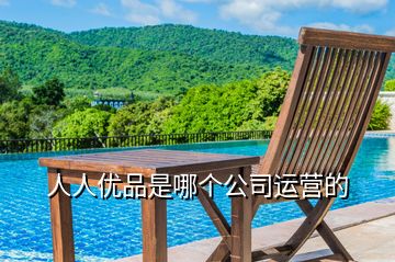 人人優品是哪個公司運營的