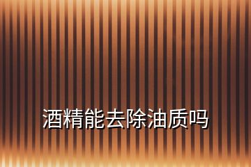 酒精能去除油質嗎