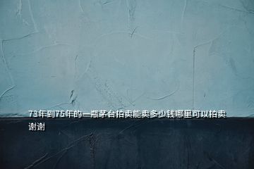 73年到75年的一瓶茅臺(tái)拍賣能賣多少錢哪里可以拍賣謝謝