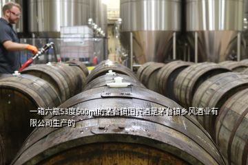 一箱六瓶53度500ml的茅臺鎮國賓酒是茅臺鎮鄉風酒業有限公司生產的