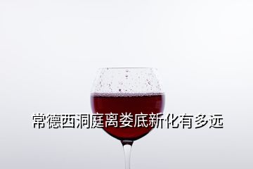 常德西洞庭離婁底新化有多遠