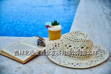 吉林北極星酒業發展有限公司怎么樣