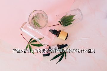 新疆鄉(xiāng)都酒業(yè)的有機葡萄酒和普通葡萄酒有什么區(qū)別