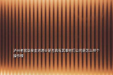 瀘州老窖柒泉金池酒業是否真有其事他們公司是怎么樣個操作模