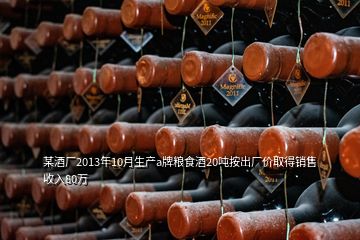 某酒廠2013年10月生產(chǎn)a牌糧食酒20噸按出廠價(jià)取得銷(xiāo)售收入80萬(wàn)