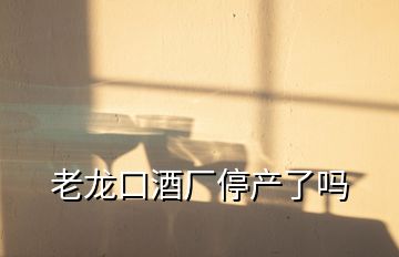 老龍口酒廠停產了嗎