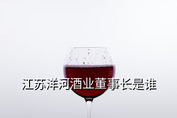 江蘇洋河酒業董事長是誰