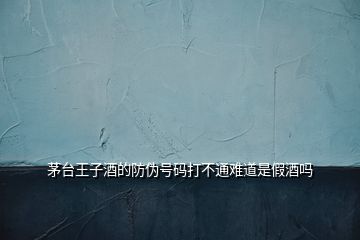 茅臺王子酒的防偽號碼打不通難道是假酒嗎