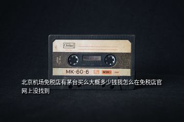 北京機場免稅店有茅臺買么大概多少錢我怎么在免稅店官網上沒找到