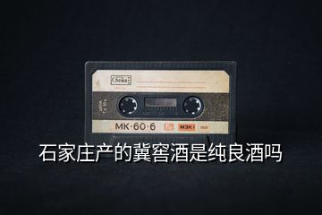 石家莊產的冀窖酒是純良酒嗎