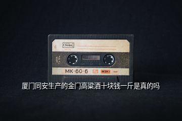 廈門同安生產的金門高粱酒十塊錢一斤是真的嗎