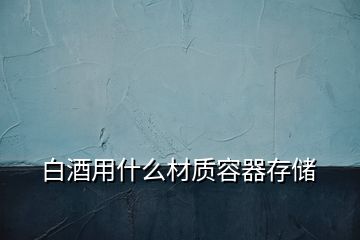 白酒用什么材質容器存儲
