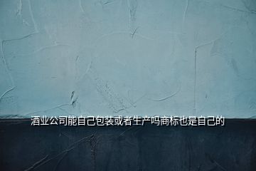 酒業公司能自己包裝或者生產嗎商標也是自己的