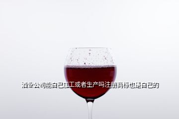 酒業公司能自己加工或者生產嗎注冊商標也是自己的