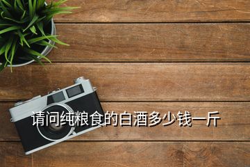 請問純糧食的白酒多少錢一斤