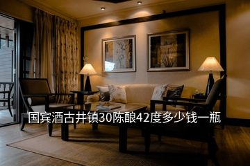 國賓酒古井鎮30陳釀42度多少錢一瓶