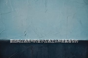 要團購白酒貴州的金沙古酒怎么樣是醬香型的