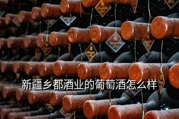 新疆鄉都酒業的葡萄酒怎么樣