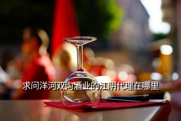求問洋河雙溝酒業的江陰代理在哪里