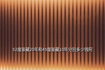 52度鑒藏20年和45度鑒藏10年分別多少錢阿