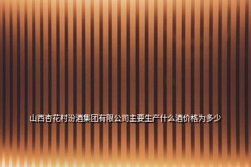 山西杏花村汾酒集團有限公司主要生產什么酒價格為多少