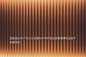 我有瓶93年產的大元帥酒90年的時候還獲香港博覽金獎不知道現在