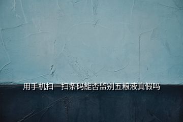 用手機掃一掃條碼能否監別五糧液真假嗎