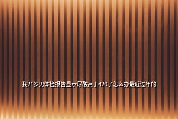我21歲男體檢報告顯示尿酸高于420了怎么辦最近過年的