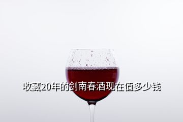 收藏20年的劍南春酒現在值多少錢