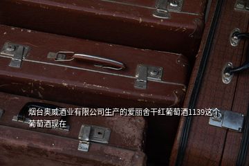 煙臺奧威酒業有限公司生產的愛麗舍干紅葡萄酒1139這個葡萄酒現在
