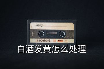 白酒發黃怎么處理